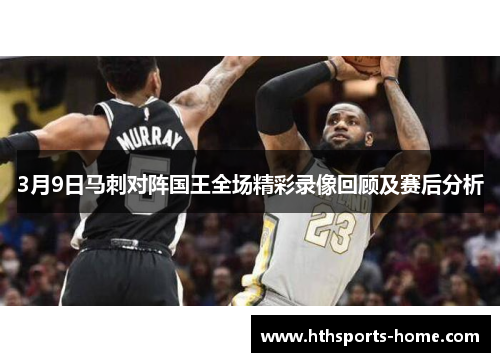 3月9日马刺对阵国王全场精彩录像回顾及赛后分析